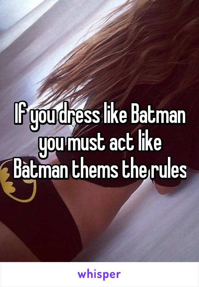 If you dress like Batman you must act like Batman thems the rules
