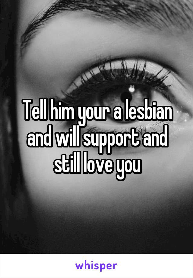 Tell him your a lesbian and will support and still love you