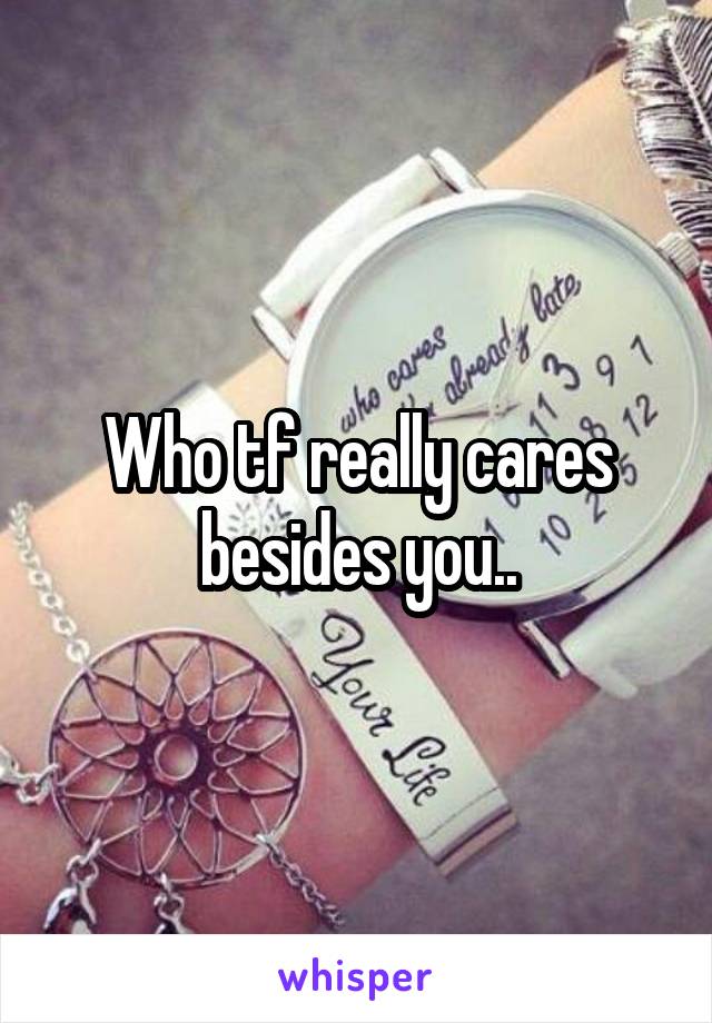Who tf really cares besides you..