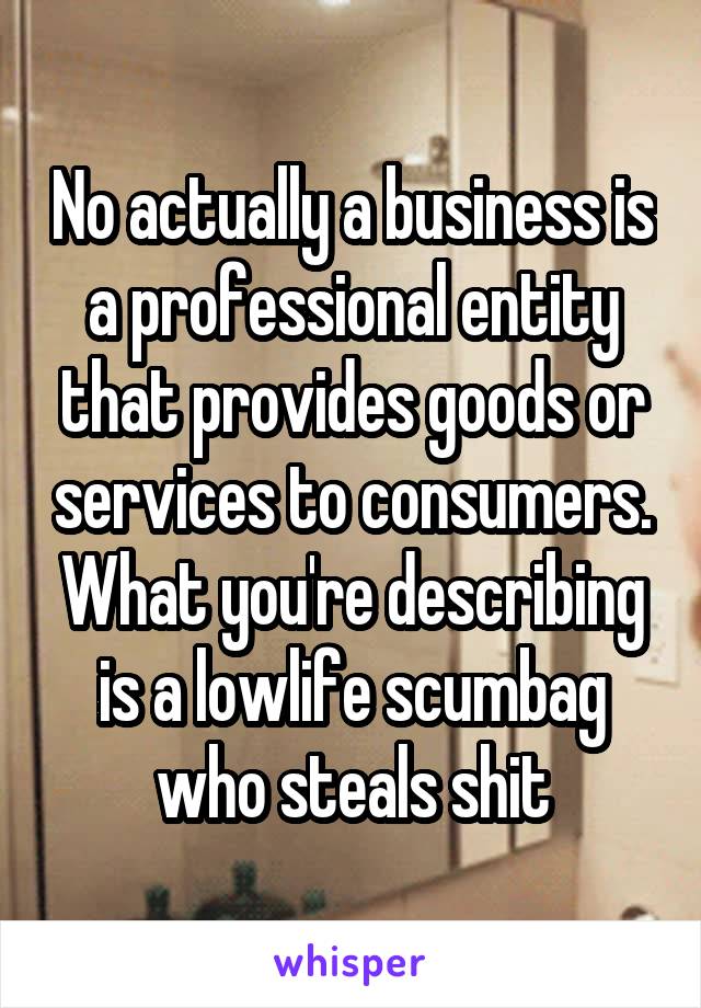 No actually a business is a professional entity that provides goods or services to consumers. What you're describing is a lowlife scumbag who steals shit