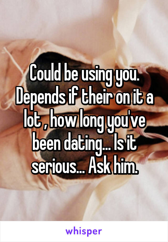 Could be using you. Depends if their on it a lot , how long you've been dating... Is it serious... Ask him.