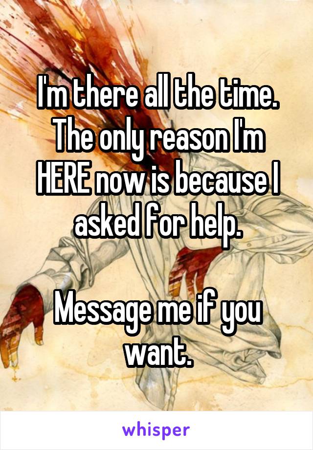 I'm there all the time.
The only reason I'm HERE now is because I asked for help.

Message me if you want.