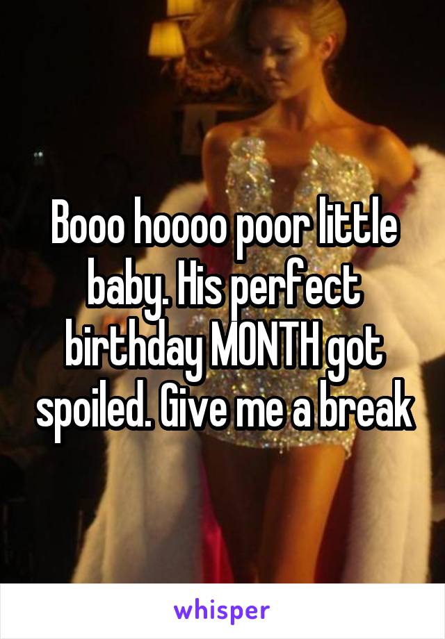 Booo hoooo poor little baby. His perfect birthday MONTH got spoiled. Give me a break