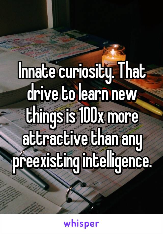 Innate curiosity. That drive to learn new things is 100x more attractive than any preexisting intelligence.