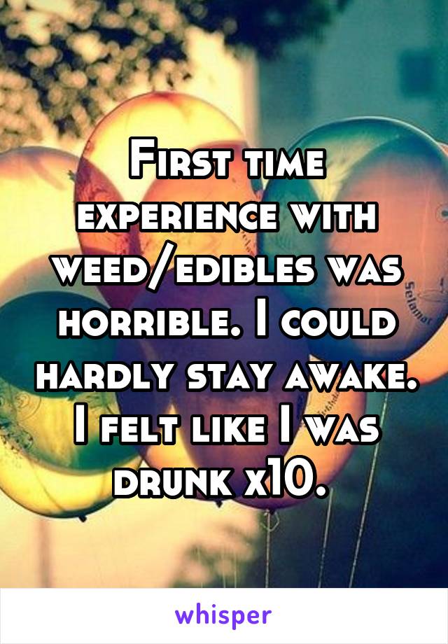 First time experience with weed/edibles was horrible. I could hardly stay awake. I felt like I was drunk x10. 