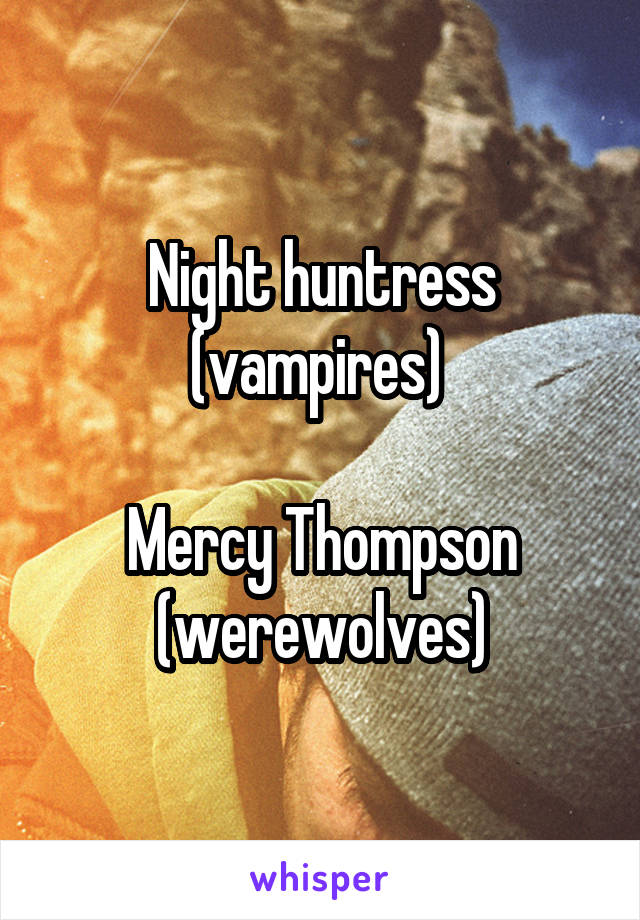 Night huntress (vampires) 

Mercy Thompson (werewolves)