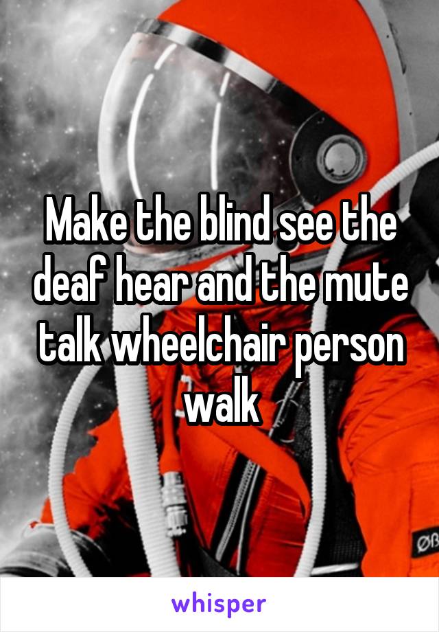 Make the blind see the deaf hear and the mute talk wheelchair person walk