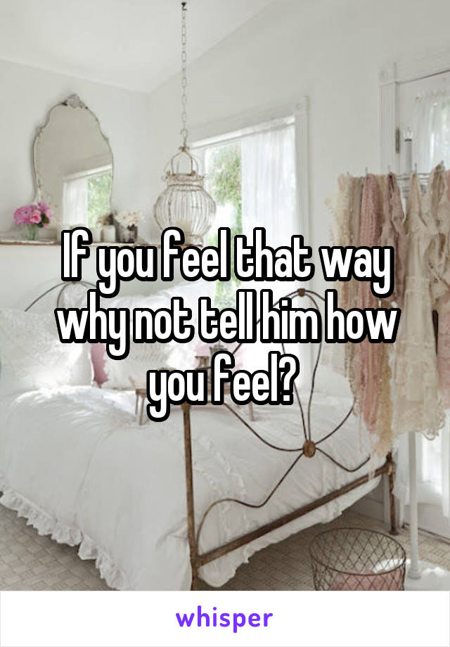 If you feel that way why not tell him how you feel? 