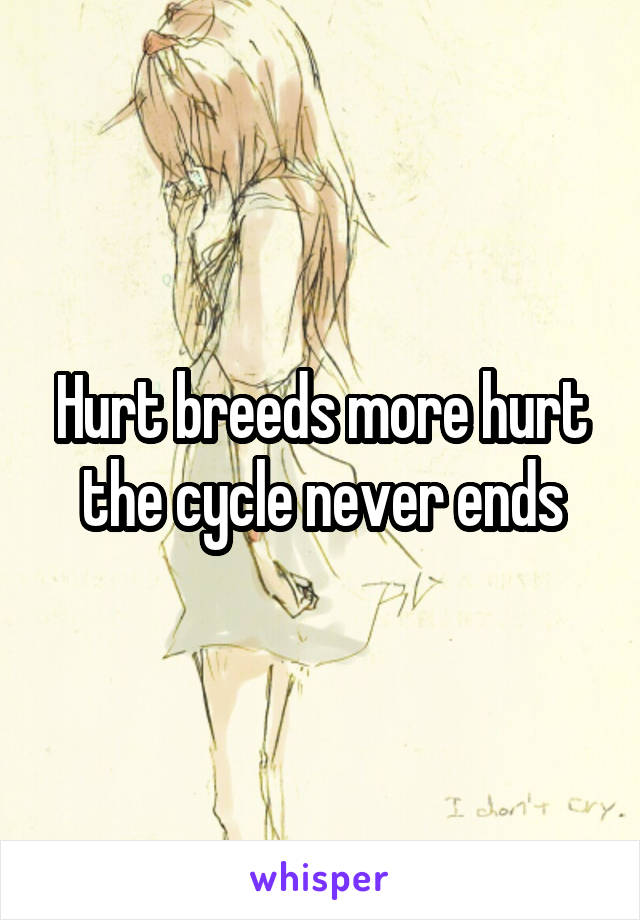 Hurt breeds more hurt the cycle never ends