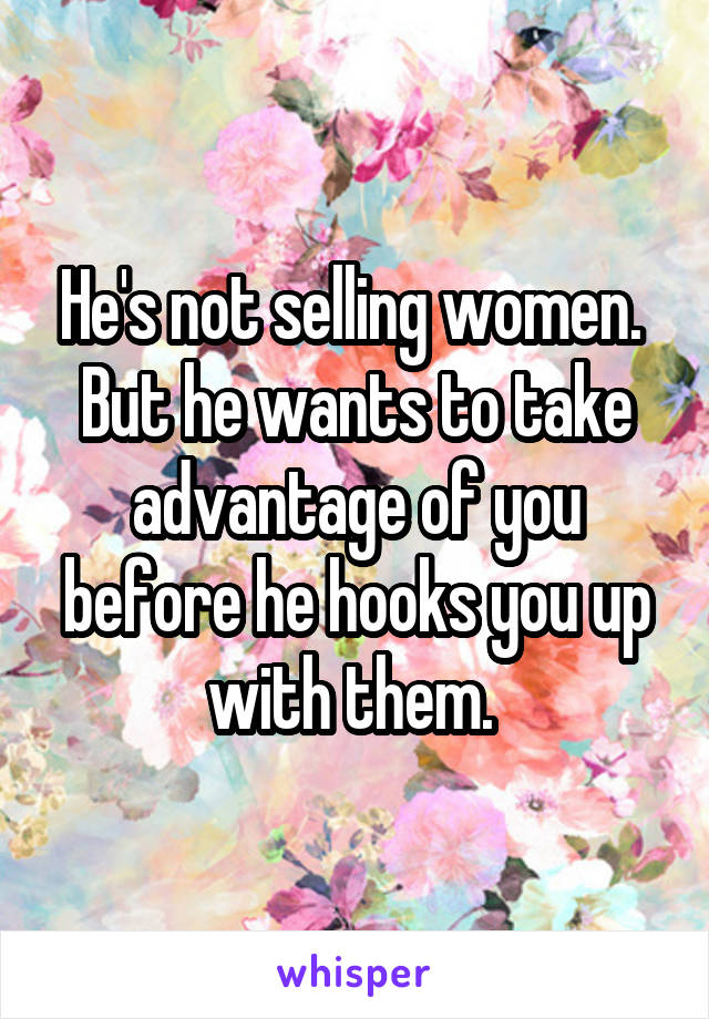 He's not selling women. 
But he wants to take advantage of you before he hooks you up with them. 