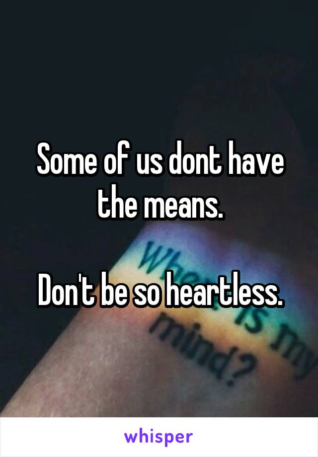Some of us dont have the means.

Don't be so heartless.