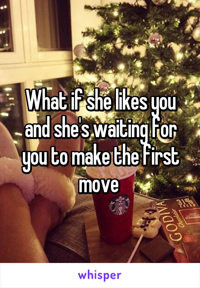 What if she likes you and she's waiting for you to make the first move 