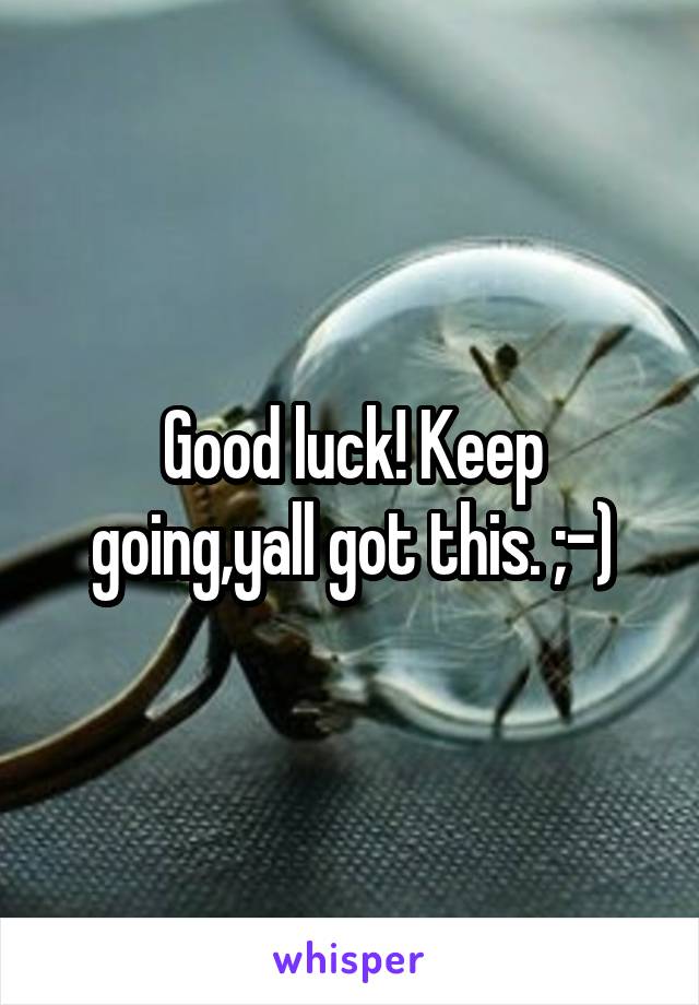 Good luck! Keep going,yall got this. ;-)
