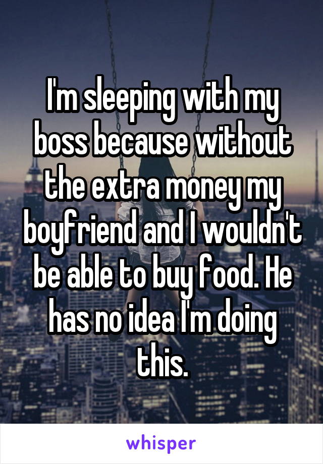 I'm sleeping with my boss because without the extra money my boyfriend and I wouldn't be able to buy food. He has no idea I'm doing this.