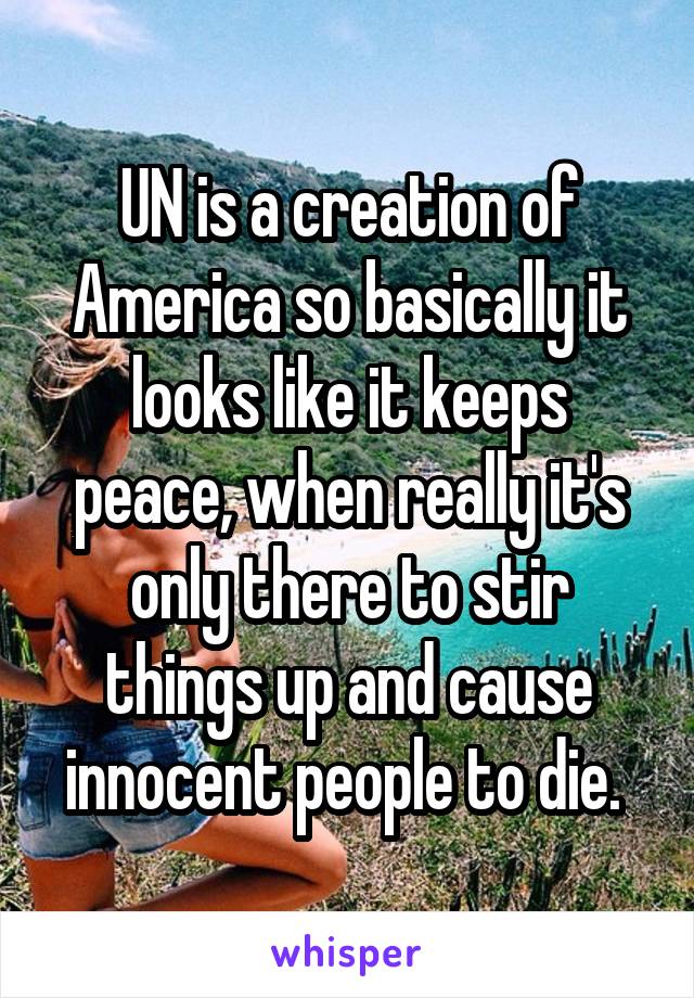 UN is a creation of America so basically it looks like it keeps peace, when really it's only there to stir things up and cause innocent people to die. 