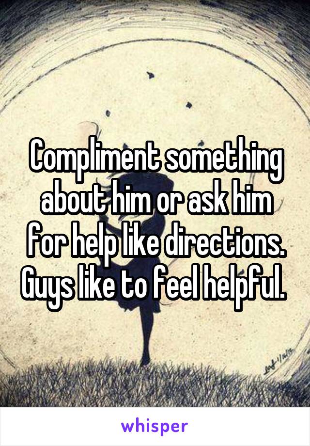 Compliment something about him or ask him for help like directions. Guys like to feel helpful. 