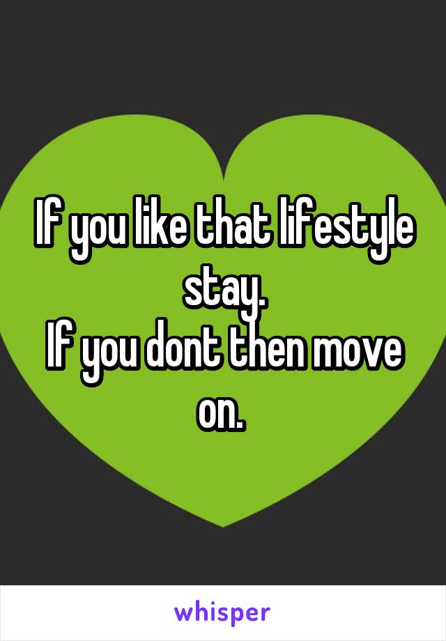 If you like that lifestyle stay.
If you dont then move on. 