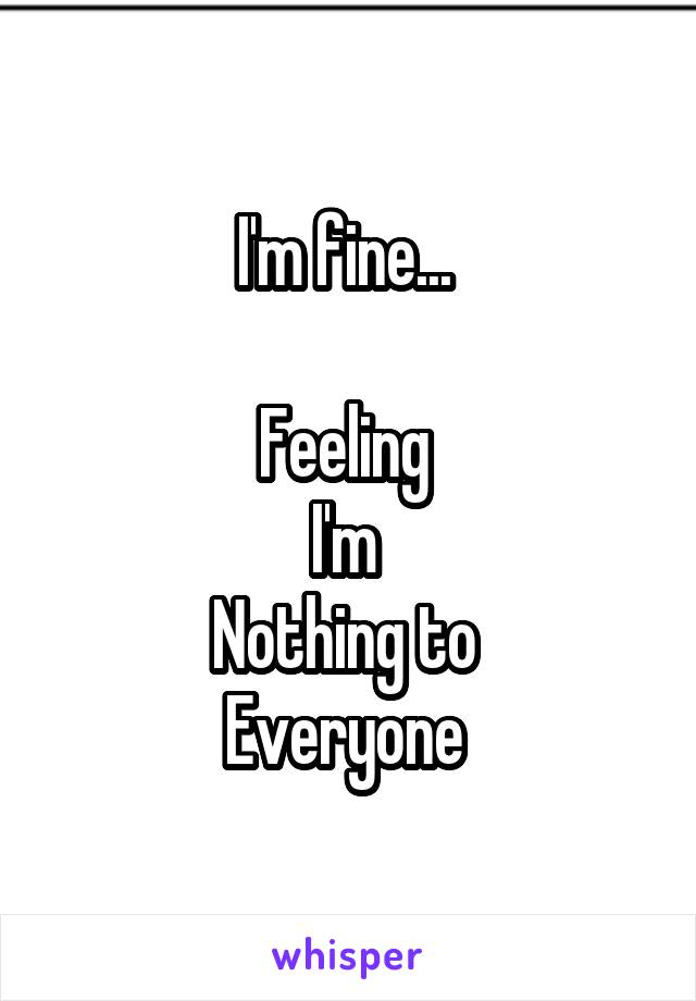 I'm fine... 

Feeling 
I'm 
Nothing to 
Everyone 