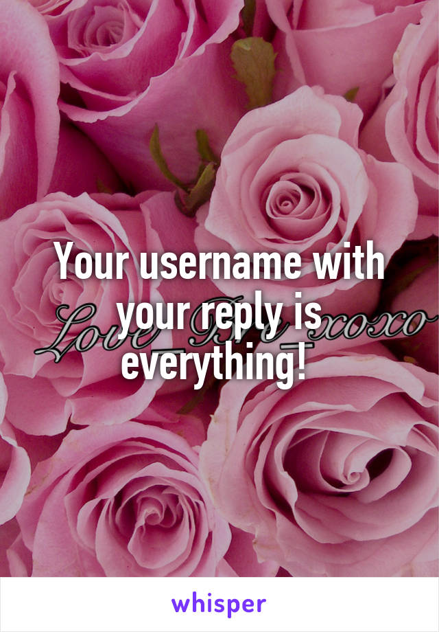 Your username with your reply is everything! 