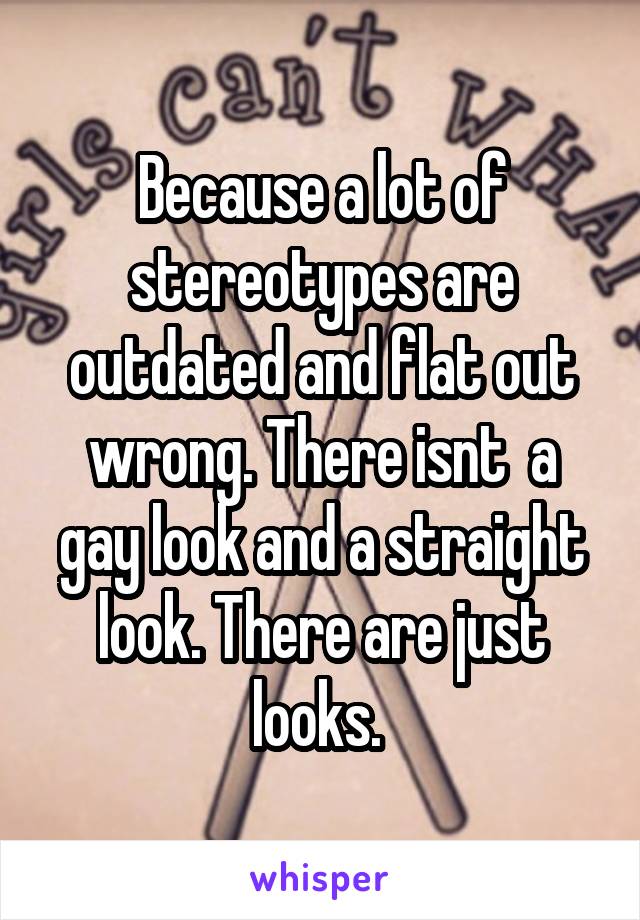 Because a lot of stereotypes are outdated and flat out wrong. There isnt  a gay look and a straight look. There are just looks. 