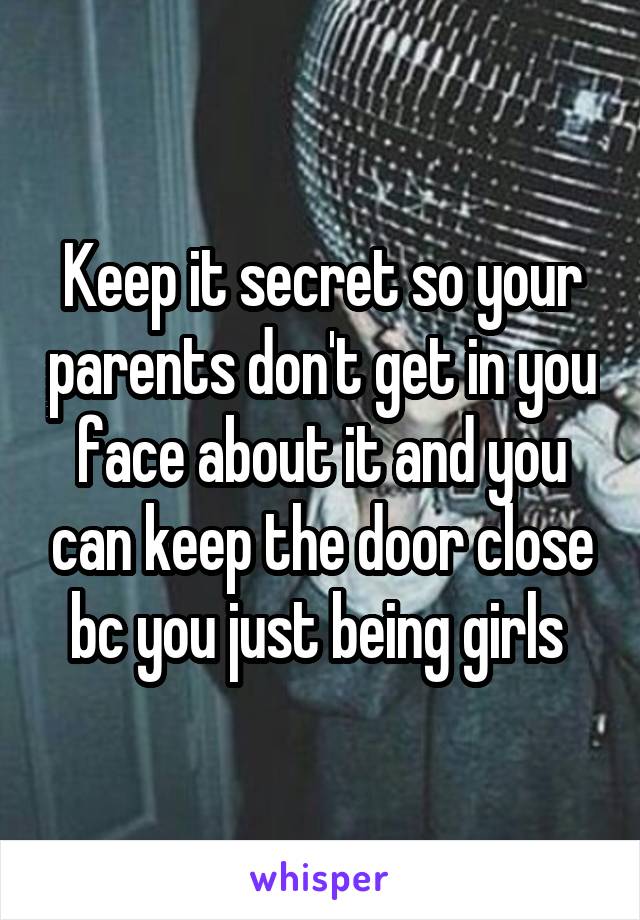 Keep it secret so your parents don't get in you face about it and you can keep the door close bc you just being girls 