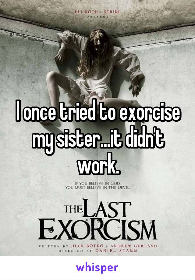 I once tried to exorcise my sister...it didn't work.