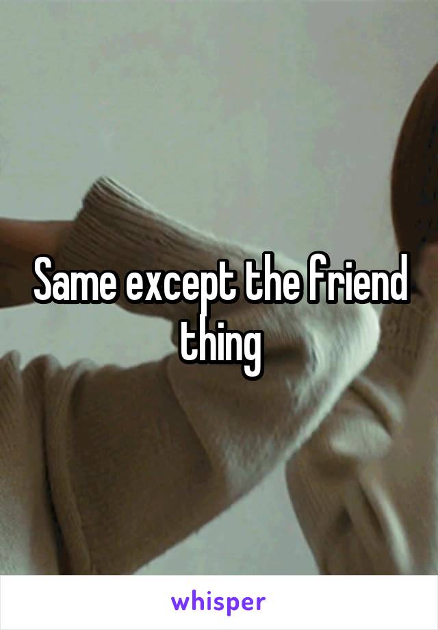 Same except the friend thing