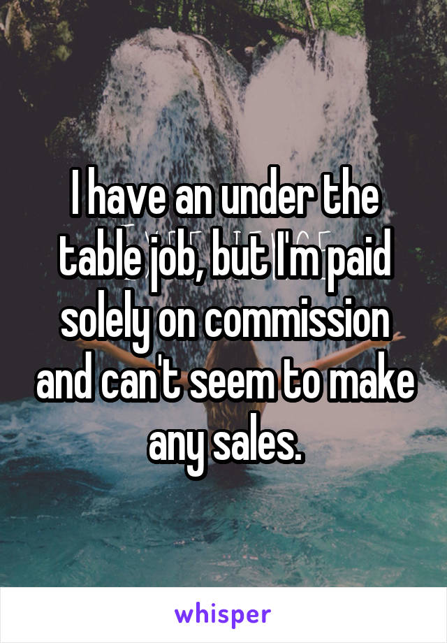 I have an under the table job, but I'm paid solely on commission and can't seem to make any sales.