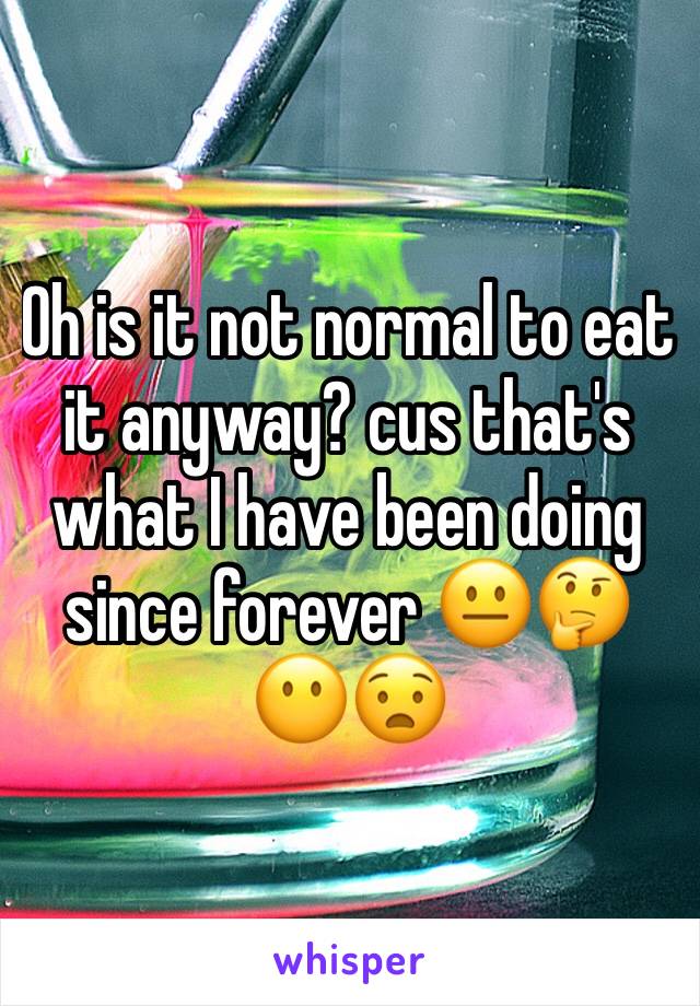 Oh is it not normal to eat it anyway? cus that's what I have been doing since forever 😐🤔😶😧