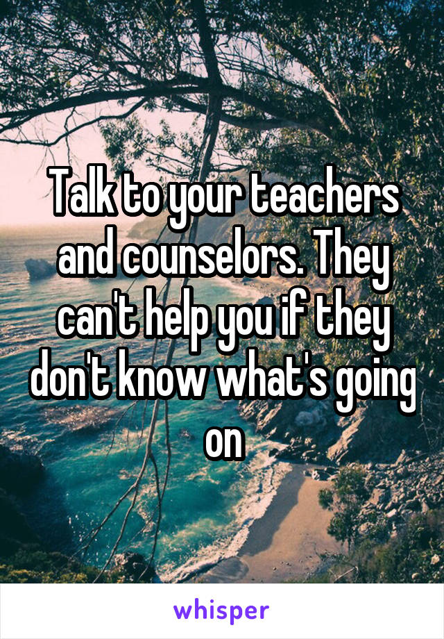 Talk to your teachers and counselors. They can't help you if they don't know what's going on
