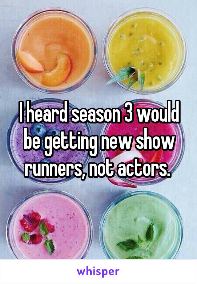 I heard season 3 would be getting new show runners, not actors. 