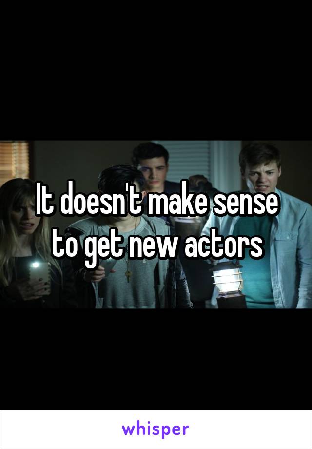 It doesn't make sense to get new actors