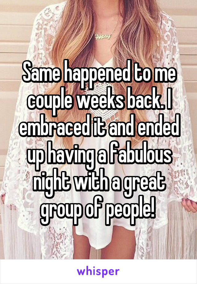 Same happened to me couple weeks back. I embraced it and ended up having a fabulous night with a great group of people! 