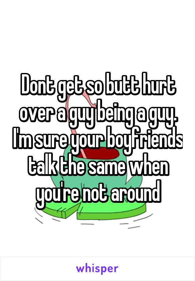 Dont get so butt hurt over a guy being a guy. I'm sure your boyfriends talk the same when you're not around