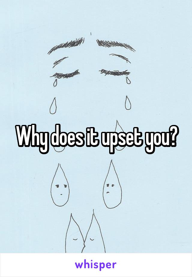 Why does it upset you?