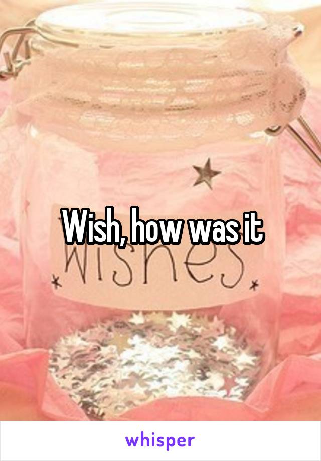 Wish, how was it