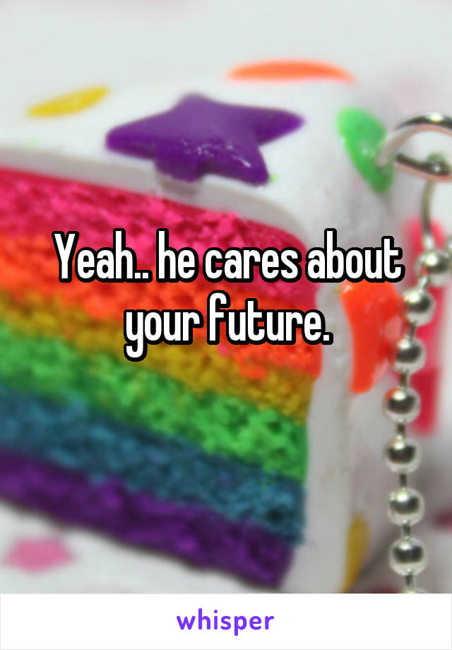 Yeah.. he cares about your future.
