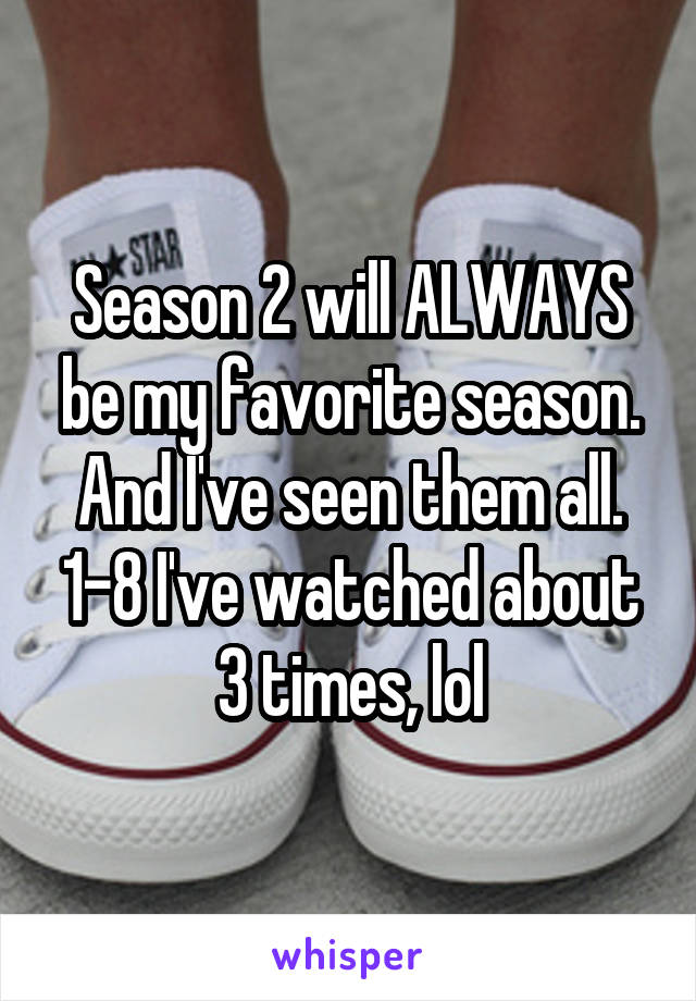 Season 2 will ALWAYS be my favorite season. And I've seen them all. 1-8 I've watched about 3 times, lol