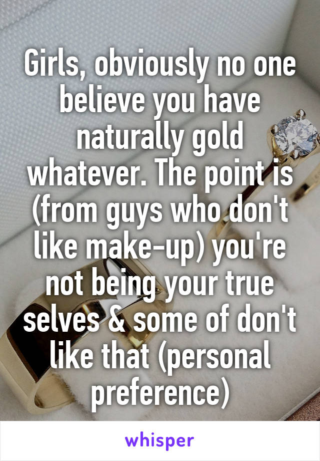 Girls, obviously no one believe you have naturally gold whatever. The point is (from guys who don't like make-up) you're not being your true selves & some of don't like that (personal preference)
