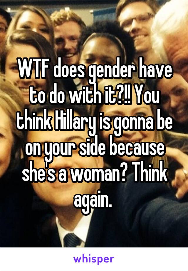WTF does gender have to do with it?!! You think Hillary is gonna be on your side because she's a woman? Think again. 