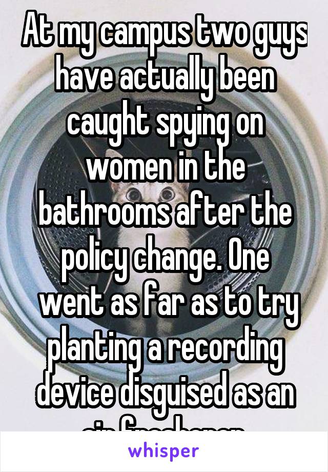 At my campus two guys have actually been caught spying on women in the bathrooms after the policy change. One
 went as far as to try planting a recording device disguised as an air freshener.