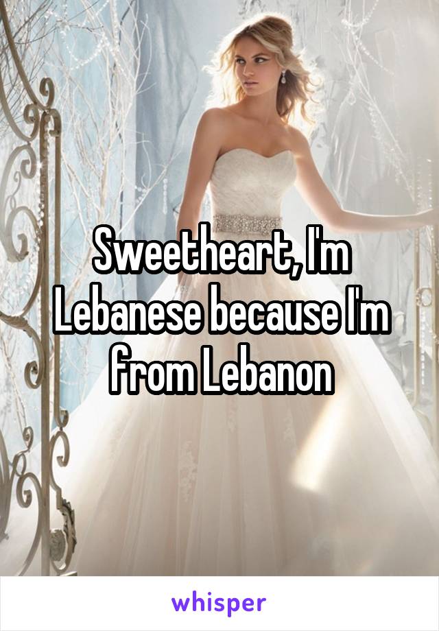 Sweetheart, I'm Lebanese because I'm from Lebanon