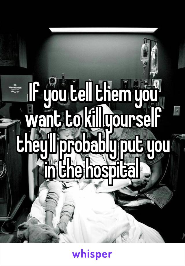 If you tell them you want to kill yourself they'll probably put you in the hospital 