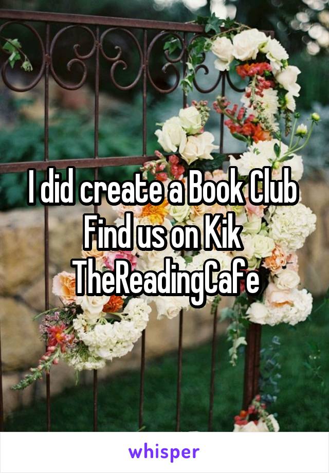 I did create a Book Club 
Find us on Kik 
TheReadingCafe