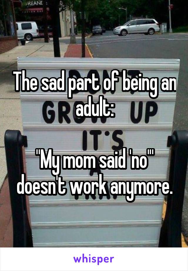 The sad part of being an adult:

"My mom said 'no'" doesn't work anymore.