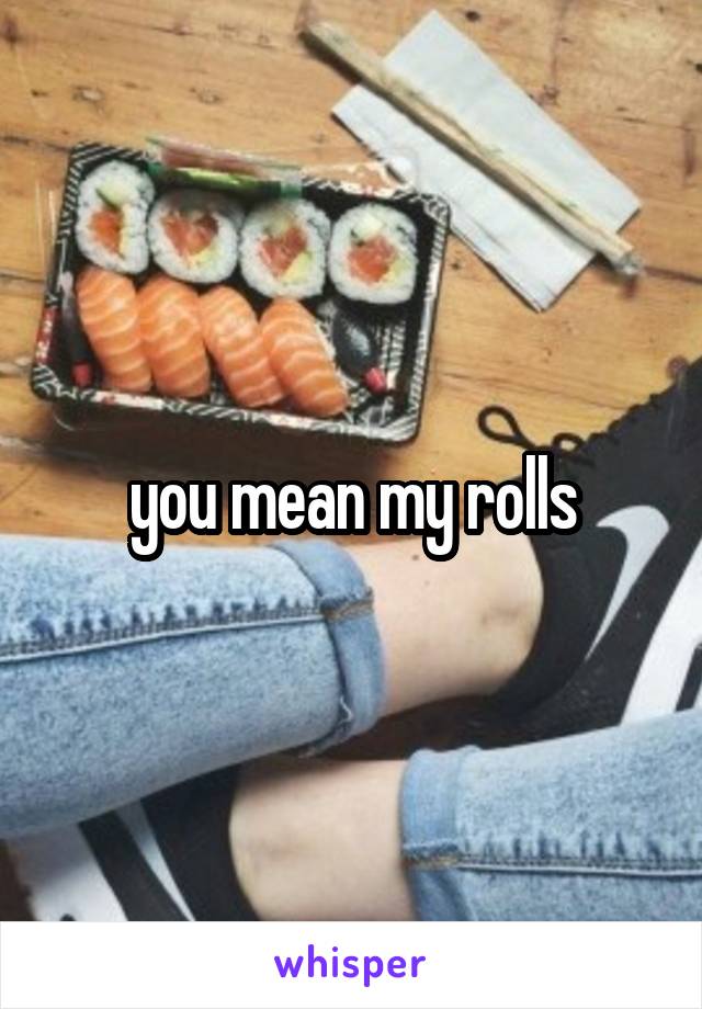 you mean my rolls
