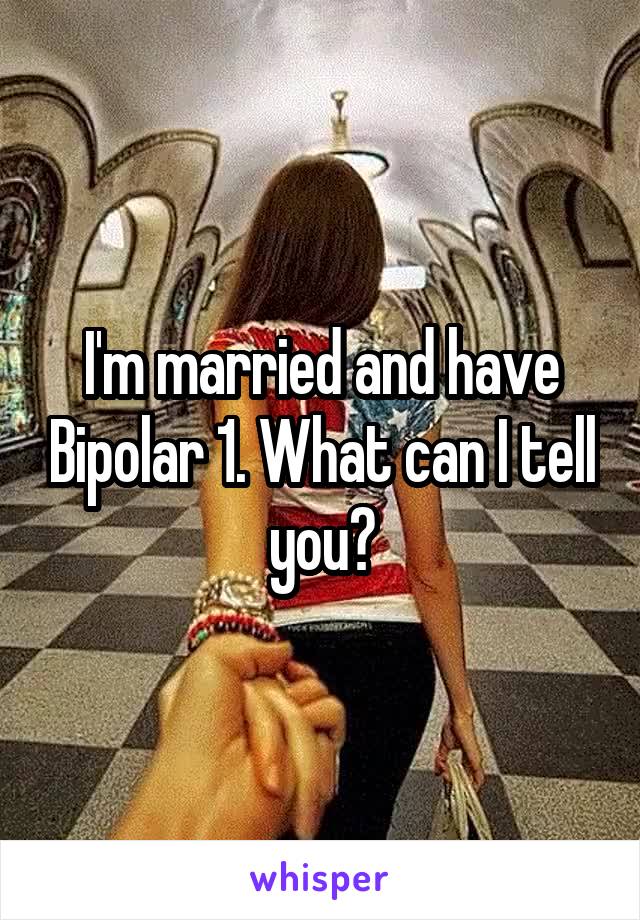 I'm married and have Bipolar 1. What can I tell you?
