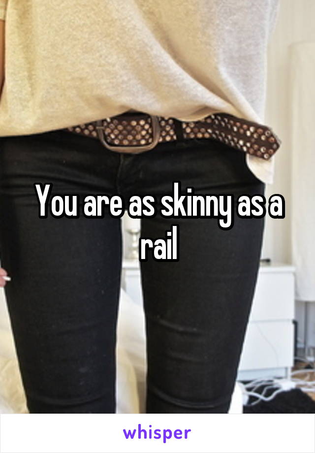 You are as skinny as a rail