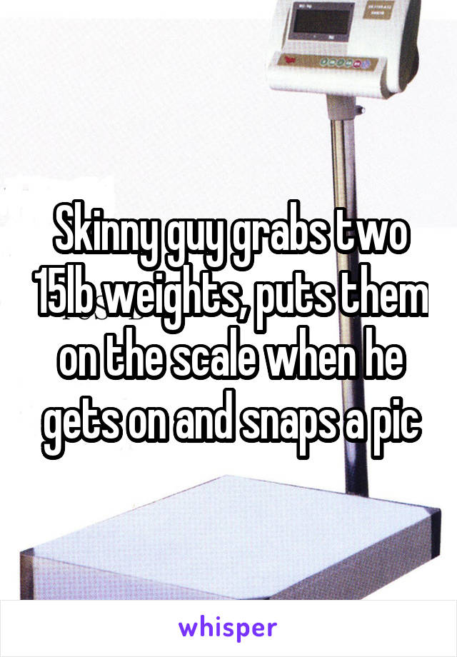 Skinny guy grabs two 15lb weights, puts them on the scale when he gets on and snaps a pic