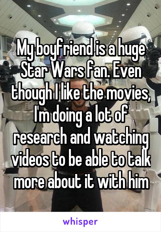 My boyfriend is a huge Star Wars fan. Even though I like the movies, I'm doing a lot of research and watching videos to be able to talk more about it with him